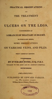 Cover of: Practical observations on the treatment of ulcers on the legs: considered as a branch of military surgery. To which are added some observations on varicose veins, and piles.