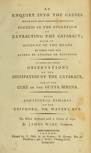 Cover of: An enquiry into the causes which have most commonly prevented success in the operation of extracting the cataract: with an account of the means by which they may either be avoided or rectified : to which are added, observations on the dissipation of the cataract, and on the cure of the gutta serena : also, additional remarks on the epiphora, or, watery eye : the whole illustrated with a variety of cases