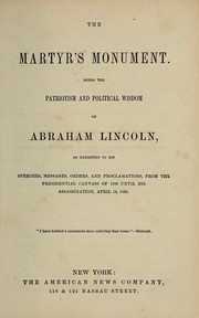 Cover of: The martyr's monument.: Being the patriotism and political wisdom of Abraham Lincoln, as exhibited in his speeches, messages, orders, and proclamations, from the presidential canvass of 1860 until his assassination, April 14, 1865 ...