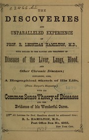 Cover of: The discoveries and unparalleled experience of Prof. R. Leonidas Hamilton, M.D: with regard to the nature and treatment of diseases of the liver, lungs, blood, and other chronic diseases : containing, also, a biographical sketch of his life (from Harper's magazine) : with his common sense theory of diseases and the evidence of his wonderful cures.