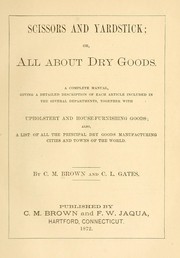 Cover of: Scissors and yardstick, or, all about dry goods: a complete manual, giving a detailed description of each article included in the several departments, together with upholstery and house-furnishing goods ; also, a list of all the principal dry goods manufacturing cities and towns of the world