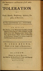 Cover of: The absurdity and perfidy of all authoritative toleration of gross heresy, blasphemy, idolatry, popery, in Britain: in two letters to a friend, in which the doctrine of the Westminster confession of faith relative to toletration of a false religion, and the power of the civil magistrate about sacred matters; and the nature, origin, ends and obligation of the National covenant and solemn league are candidly represented and defended