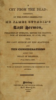 Cover of: A cry from the dead: consisting of the justly celebrated Mr James Guthrie's last sermon, preached at Stirling, before his martyrdom at Edinburgh, in June, 1661, with his last speech on the scaffold, and ten considerations anent the decay of religion, from 1650 to 1660