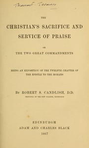 Cover of: The Christian's sacrifice and service of praise, or, the two great commandments: being an exposition of the twelfth chapter of the epistle to the Romans
