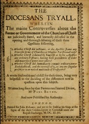 Cover of: The diocesans tryall: wherein the maine controversies about the forme or governement of the churches of Christ are judiciously stated, and learnedly discussed in the opening and thorough debating of these three questions following : 1. whether Christ did institute, or the apostles frame any diocesan forme of churches or whether parishionall only? : 2. whether Christ ordained by himselse or by his apostles any ordinary pastours having both precedencie of order and majority of power over others? : 3. whether Christ did immediately commit ordinary power ecclesiasticall and the exercise of it to any one singular person or to an united multitude of presbyters? : a worke seasonable and usefull for these times being very helpefull to the deciding of the differences now in question upon this subject