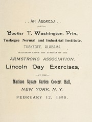 Cover of: An address by Booker T. Washington, prin., Tuskegee Normal and Industrial Institute, Tuskegee, Alabama: delivered under the auspices of the Armstrong Association, Lincoln Day Exercises, at the Madison Square Garden Concert Hall, New York, N.Y., February 12, 1898.