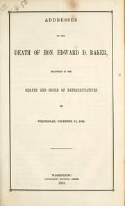 Cover of: Addresses on the death of Hon. Edward D. Baker, delivered in the Senate and House of Representatives, on Wednesday, December 11, 1861: [with,] Bingham and Baker, two speeches of Hon. Charles Sumner, in the Senate of the United States, 10th and 11th December, 1861