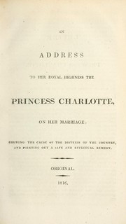 Cover of: An address to Her Royal Highness, the Princess Charlotte, on her marriage: shewing [!] the cause of the distress of the country, and pointing out a safe and effectual remedy