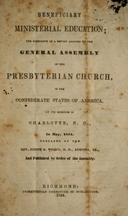 Cover of: Beneficiary ministerial education: the substance of a report adopted by the General assembly of the Presbyterian Church, in the Confederate States of America, at its sessions in Charlotte, N.C. in May, 1864