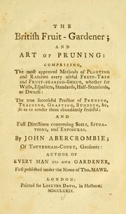 Cover of: The British fruit-gardener: and art of pruning : comprising, the most approved methods of planting and raising every useful fruit-tree and fruit-bearing-shrub ... The true successful practice of pruning, training, grafting, budding &c. so as to render them abundantly fruitful: and full directions concerning soils, situations, and exposures