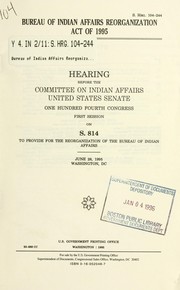 Cover of: Bureau of Indian Affairs Reorganization Act of 1995: hearing before the Committee on Indian Affairs, United States Senate, One Hundred Fourth Congress, first session on S. 814, to provide for the reorganization of the Bureau of Indian Affairs, June 28, 1995, Washington DC.