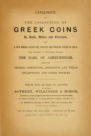 Cover of: Catalogue of the collection of Greek coins in gold, silver and electrum, and a few Roman, Byzantine, English and foreign pieces in gold: the property of the Earl of Ashburnham : from the Thomas, Northwick, Addington, and Wigan collections and other sources : which will be sold by auction by Southeby, Wilkinson & Hodge at their house on Monday, 6th day of May, 1895.
