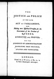 Cover of: The justice and policy of the late act of Parliament for making more effectual provision for the government of the province of Quebec: asserted and proved, and the conduct of administration respecting that province, stated and vindicated.