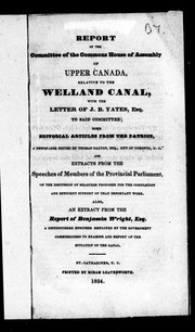 Cover of: Report of the Committee of the Commons House of Assembly of Upper Canada, relative to the Welland Canal: with the letter of J.B. Yates, Esq. to said committee; some editorial articles from the Patriot, a newspaper edited by Thomas Dalton, Esq., city of Toronto, U.C. and extracts from the speeches of members of the provincial parliament, on the discussion of measures proposed for the completion and efficient support of that important work : also an extract from the report of Benjamin Wright, Esq., a distinguished engineer employed by the government commissioners to examine and report on the situation of the canal