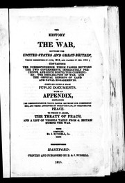 Cover of: The History of the war, between the United States and Great Britain, which commenced in June, 1812, and closed in Feb. 1815: containing the correspondence which passed between the two governments, immediately preceding and since hostilities commenced; the declaration of war, and the official reports of land and naval engagements; compiled chiefly from public documents : with an appendix containing the correspondence which passed between our commissioners, and those appointed by Great Britain, in treating for peace : to which is added, the treaty of peace and a list of vessels taken from G. Britain during the war