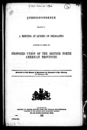 Cover of: Correspondence relative to a meeting at Quebec of delegates appointed to discuss the proposed union of the British North American provinces: presented to both Houses of Parliament by command of Her Majesty, 7th February 1865