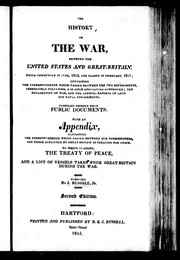 Cover of: The History of the war, between the United States and Great Britain, which commenced in June, 1812, and closed in February 1815: containing the correspondence which passed between the two governments, immediately preceding and since hostitlities commenced; the declaration of war, and the official reports of land and naval engagements; compilied chiefly from public documents : with an appendix containing the correspondence which passed between our commissioners, and those appointed by Great-Britain in treating for peace : to which is added, the treaty of peace, and a list of vessels taken from Great-Britain during the war