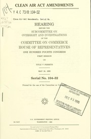 Cover of: Clean Air Act amendments: hearing before the Subcommittee on Oversight and Investigations of the Committee on Commerce, House of Representatives, One Hundred Fourth Congress, first session, on Title V Permits, May 18, 1995.