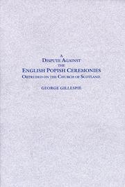 Cover of: A dispute against the English popish ceremonies obtruded on the Church of Scotland: wherein not only our own arguments against the same are strongly confirmed, but likewise the answers and defences of our opposites, such as Hooker, Morton, Burges, Sprint, Paybody, Andrews, Saravia, Tilen, Spotswood, Lindsey, Forbes, etc., particularly confuted