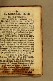 Cover of: El Conocimiento de los tiempos; ephemeride del año de 1783, tercero despues del bisiestro: en que van puestos los principales aspectos de la luna con el sol, y con los demas planetas. Calculados para el meridiano de esta muy noble, y muy leal ciudad de Lima, capital, y emporio de esta América meridional. Con calendario de las fiestas, y santos; en que van notados los dias feriados de los tribunales con esta letra F: los de trabajo con obligacion de misa con esta señal (*): los de fiesta con esta [sign of cross]: y los de precepto para los indios con esta [two signs of cross]. Las salidas de los correos en que la letra (A) designa el de Arequipa: la (C) el del Cuzco: la (V) el de Valles; y la (P) el de Pasco. Va al fin la guia de forasteros para esta ciudad