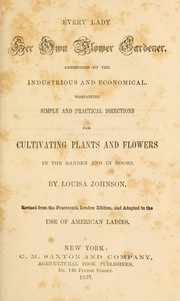 Cover of: Every lady her own flower gardener: addressed to the industrious and economical : containing simple and practical directions for cultivating plants and flowers in the garden and in rooms