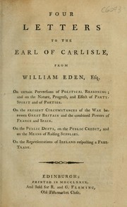 Cover of: Four letters to the Earl of Carlisle, from William Eden, esq.: On certain perversions of political reasoning; and on the nature, progress, and effect of party spirit and of parties. On the present circumstances of the war between Great Britain and the combined powers of France and Spain. On the public debts, on the public credit and on the means of raising supplies. On the representations of Ireland, respecting a free-trade.