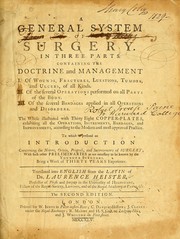 Cover of: A general system of surgery in three parts: Containing the doctrine and management, I. Of wounds, fractures, luxations, tumours, and ulcers, of all kinds. II. Of the several operations performed on all parts of the body. III. Of the several bandages applied in all operations and disorders. The whole illustrated with thirty eight copper-plates, exhibiting all the operations, instruments, bandages, and improvements, according to the modern and most approved practice : to which is prefixed an introduction concerning the nature, origin, progress, and improvements of surgery : with such other preliminaries as are necessary to be known by the younger surgeons. Being a work of thirty years experience