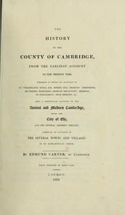 Cover of: The history of the county of Cambridge, from the earliest account to the present time: Wherein in given an account of its inhabitants, kings, air, rivers, soil, produce, dimensions, hundreds ... &c. also a particular account of the ancient and modern Cambridge, with the city of Ely ... likewise an account of the several towns and villages, in an alphabetical order.  By Edmund Carter, of Cambridge.  First printed in 1753