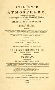 Cover of: The influence of the atmosphere, more especially the atmosphere of the British Isles, on the health and functions of the human frame: embracing observations on the nature, treatment and prevention of the principal diseases resulting from sudden atmospherical transitions ; and unfolding original views and fundamental principles for the prolongation of life, and conservation of health. To which are added practical researches on the pathology, treatment, and prevention of gout and rheumatism in all their proteian forms. An essay