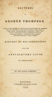 Cover of: Lectures of George Thompson: with a full report of the discussion between Mr. Thompson and Mr. Borthwick, the pro-slavery agent, held at the Royal Amphitheatre, Liverpool, Eng., and which continued for six evenings with unabated interest, comp. from various English editions.  Also, a brief history of his connection with the anti-slavery cause in England, by Wm. Lloyd Garrison.