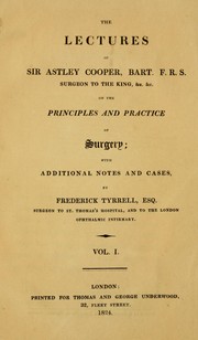 Cover of: The lectures of Sir Astley Cooper, Bart. F.R.S. Surgeon to the King, &c. &c. on the principles and practice of surgery: with additional notes and cases