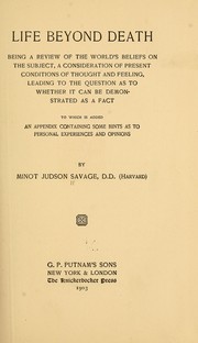 Cover of: Life beyond death, being a review of the world's beliefs on the subject: a consideration of present conditions of thought and feeling, leading to the question as to whether it can be demonstrated as a fact, to which is added an appendix containing some hints as to personal experiences and opinion