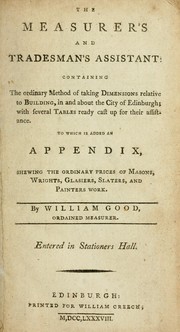 Cover of: The measurer's and tradesman's assistant: containing the ordinary method of taking dimensions relative to building, in and about the city of Edinburgh; with several tables ready cast up for their assistance. To which is added an appendix, shewing the ordinary prices of masons, wrights, glasiers, slaters, and painters work.