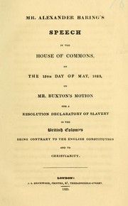 Cover of: Mr. Alexander Baring's speech in the House of Commons: on the 15th day of May, 1823, on Mr. Buxton's motion for a resolution declaratory of slavery in the British colonies being contrary to the English constitution and to Christianity