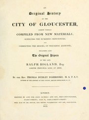 Cover of: An original history of the city of Gloucester: almost wholly compiled from new materials; supplying the numerous deficiencies, and correcting the errors, of preceding accounts; including also the original papers of the late Ralph Bigland, esq.