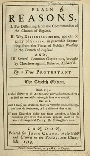 Cover of: Plain reasons: I. For dissenting from the communion of the Church of England. II. Why dissenters are not, nor can be guilty of schism, in peaceable separating from the places of publick worship in the Church of England. And III. Several common objections, brought by churchmen against dissenters, answer'd.
