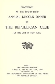 Cover of: Proceedings at the twenty-third annual Lincoln dinner of the Republican Club of the City of New York: held at the Waldorf-Astoria, Friday, February 12th, 1909, celebrating the one hundredth anniversary of the birth of Abraham Lincoln