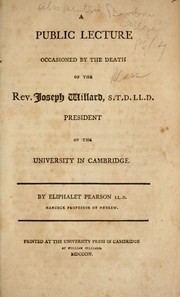 A public lecture occasioned by the death of the Rev. Joseph Willard, president of the University of Cambridge by Pearson, Eliphalet