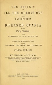 Cover of: The results of all the operations for the extirpation of diseased ovaria, by the large incision, from September 12, 1842, to the present time | Charles Clay