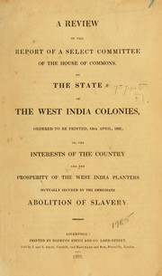 Cover of: A Review of the report of a select committee of the house of Commons, on the state of the West India colonies, ordered to be printed, 13th April, 1832, or: The interests of the country and the prosperity of the West India planters mutually secured by the immediate abolition of slavery