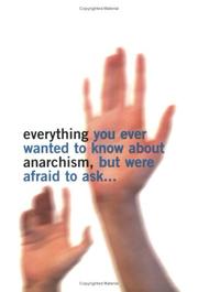 Cover of: Everything You Ever Wanted To Know About Anarchism, But Were Afraid To Ask