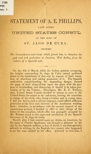 Cover of: Statement of A. E. Phillips, late acting United States consul at the port of St. Jago de Cuba, showing the circumstances and events which forced him to abandon his post and seek protection at Jamaica, West Indies, from the violence of a Spanish mob by A. E. Phillips
