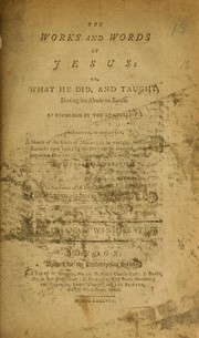 Cover of: The works and words of Jesus :Christ: or, what he did, and taught, during his abode on earth. ; As recorded by the evangelists. : Containing, in miniature, a sketch of the kinds of miracles he wrought, with some brief remarks upon each; : of the duties he enjoined; : and the very important doctrines he delivered, --- in which is that of universal restoration. Being the substance of a discourse delivered at the chapel in Glass-House-Yard, Sep. 14, 1788, and now published with additions