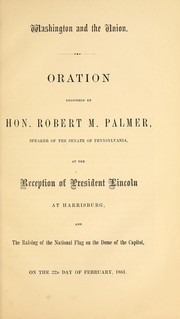 Cover of: Washington and the union: oration delivered by Hon. Robert M. Palmer, Speaker of the Senate of Pennsylvania, at the reception of President Lincoln at Harrisburg, and the raising of the national flag on the dome of the Capitol, on the 22d day of February, 1861