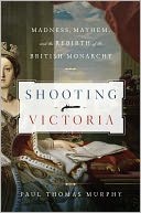 Shooting Victoria:  Madness, Mayhem and the rebirth of the British Monarchy by Paul Thomas Murphy