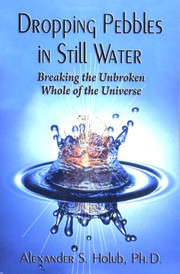 Dropping Pebbles in Still Water:Breaking the Unbroken Whole of the Universe by Alexander S. Holub, Ph.D.