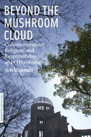 Cover of: Beyond the mushroom cloud: commemoration, religion, and responsibility after Hiroshima