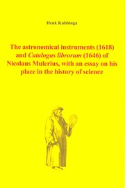 The astronomical instruments (1618) and Catalogus librorum (1646) of Nicolaus Mulerius, with an essay on his place in the history of science by Henk Kubbinga