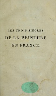 Les trois sie  cles de la peinture en France, ou, Galerie des peintres franc ʹais depuis Franc ʹois Ier jusqu'au re  gne de Napole on, empereur et roi by P. M. Gault de Saint-Germain