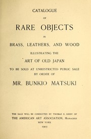 Cover of: Catalogue of rare objects in brass, leathers, and wood illustrating the art of old Japan: to be sold at unrestricted public sale by order of Mr. Bunkio Matsuki